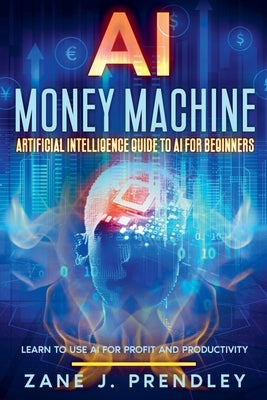AI Money Machine - Artificial Intelligence Guide to AI for Beginners - Learn to Use AI for Profit and Productivity by Prendley, Zane J.