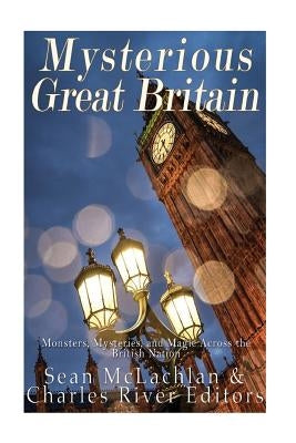 Mysterious Great Britain: Monsters, Mysteries, and Magic Across the British Nation by Charles River Editors