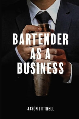 Bartender as a Business: Building Agency from Craft by Littrell, Jason
