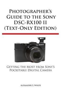 Photographer's Guide to the Sony Dsc-Rx100 II (Text-Only Edition) by White, Alexander S.