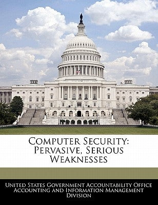 Computer Security: Pervasive, Serious Weaknesses by United States Government Accountability