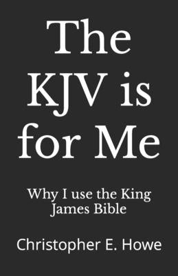 The KJV is for Me: Christopher E. Howe by Bible, Why I. Use the King James