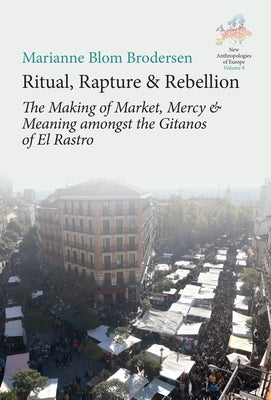 Ritual, Rapture and Rebellion: The Making of Market, Mercy and Meaning Amongst the Gitanos of El Rastro by Brodersen, Marianne Blom