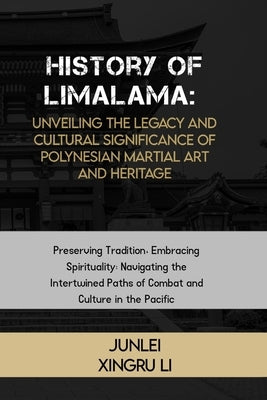 History of Limalama: Unveiling the Legacy and Cultural Significance of Polynesian Martial Art and Heritage: Preserving Tradition, Embracing by Xingru Li, Junlei