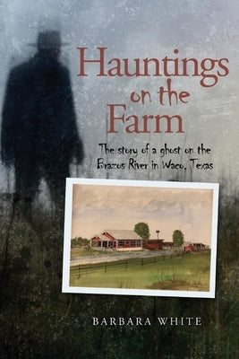 Hauntings on the Farm: The Story of a Ghost on the Brazos River in Waco, Texas by White, Barbara