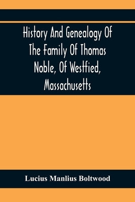 History And Genealogy Of The Family Of Thomas Noble, Of Westfied, Massachusetts: With Genealogical Notes Of Other Families By The Name Of Noble by Manlius Boltwood, Lucius