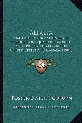 Alfalfa: Practical Information On Its Production, Qualities, Worth, And Uses, Especially In The United States And Canada (1901) by Coburn, Foster Dwight