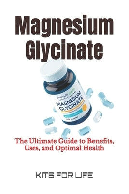 Magnesium Glycinate: The Ultimate Guide to Benefits, Uses, and Optimal Health by Kits for Life