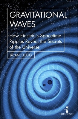 Gravitational Waves: How Einstein's Spacetime Ripples Reveal the Secrets of the Universe by Clegg, Brian