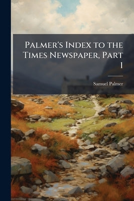 Palmer's Index to the Times Newspaper, Part 1 by Palmer, Samuel