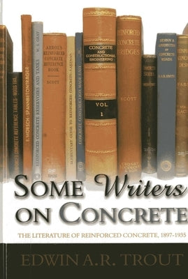 Some Writers on Concrete: The Literature of Reinforced Concrete, 1897-1935 by Trout, Edwin A. R.