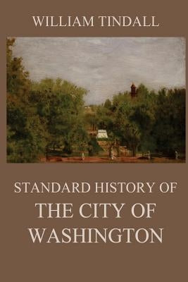 Standard History of The City of Washington: From a Study of the Original Sources by Tindall, William