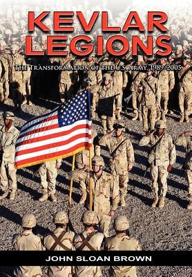 Kevlar Legions: The Transformation of the U.S. Army, 1989-2005 by Brown, John Sloan
