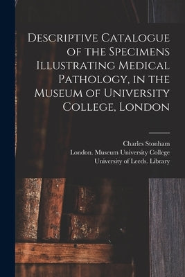 Descriptive Catalogue of the Specimens Illustrating Medical Pathology, in the Museum of University College, London by Stonham, Charles 1858-1916