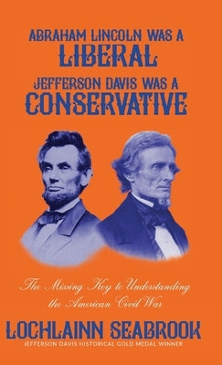 Abraham Lincoln Was a Liberal, Jefferson Davis Was a Conservative: The Missing Key to Understanding the American Civil War by Seabrook, Lochlainn