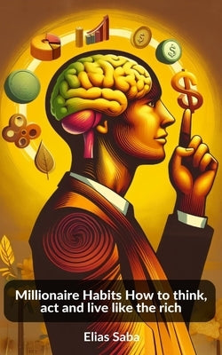 Millionaire Habits How to think, act and live like the rich by Saba, Elias