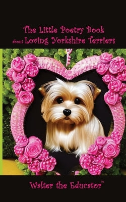 The Little Poetry Book about Loving Yorkshire Terriers by Walter the Educator