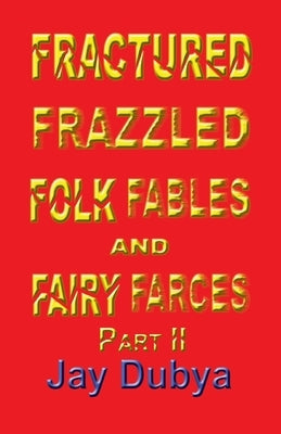 Fractured Frazzled Folk Fables and Fairy Farces, Part II by Dubya, Jay