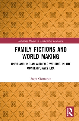 Family Fictions and World Making: Irish and Indian Women's Writing in the Contemporary Era by Chatterjee, Sreya