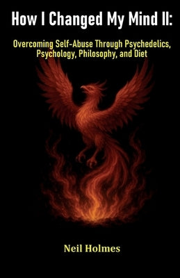 How I Changed My Mind II: Overcoming Self-Abuse Through Psychedelics, Psychology, Philosophy, and Diet by Holmes, Neil