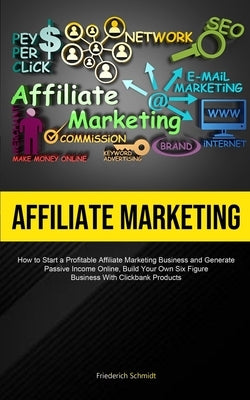 Affiliate Marketing: How To Start A Profitable Affiliate Marketing Business And Generate Passive Income Online, Build Your Own Six Figure B by Schmidt, Friederich