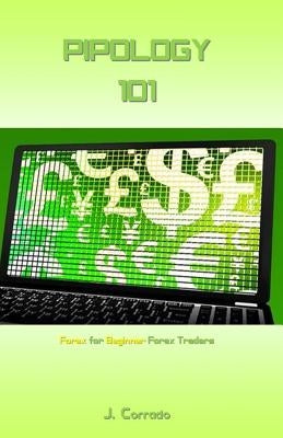 Pipology 101: Forex for Beginner Forex Traders by Corrado, J.