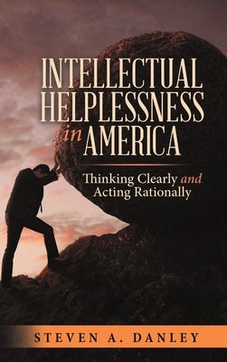 Intellectual Helplessness in America: Thinking Clearly and Acting Rationally by Danley, Steven a.
