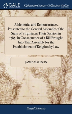 A Memorial and Remonstrance, Presented to the General Assembly of the State of Virginia, at Their Session in 1785, in Consequence of a Bill Brought In by Madison, James