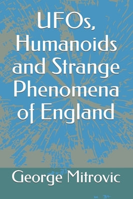 UFOs, Humanoids and Strange Phenomena of England by Mitrovic, George
