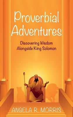 Proverbial Adventures: Discovering Wisdom Alongside King Solomon by Morris, Angela R.