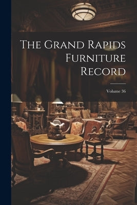 The Grand Rapids Furniture Record; Volume 36 by Anonymous
