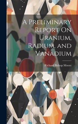A Preliminary Report On Uranium, Radium, and Vanadium by Moore, Richard Bishop