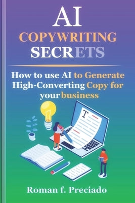 AI Copywriting Secrets: How to Use AI to Generate High-Converting Copy for your business by Preciado, Roman F.