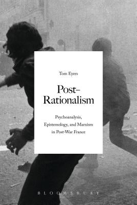 Post-Rationalism: Psychoanalysis, Epistemology, and Marxism in Post-War France by Eyers, Tom