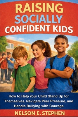 Raising Socially Confident Kids: How to Help Your Child Stand Up for Themselves, Navigate Peer Pressure, and Handle Bullying with Courage. by Stephen, Nelson E.