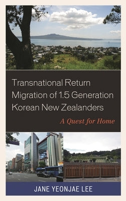 Transnational Return Migration of 1.5 Generation Korean New Zealanders: A Quest for Home by Lee, Jane Yeonjae
