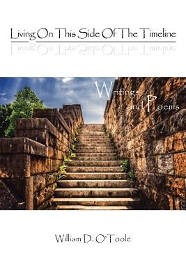 Living on This Side of the Timeline: Writings and Poems by O'Toole, William D.