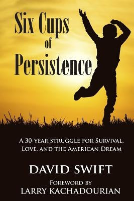 Six Cups of Persistence: A 30-year struggle for survival, love, and the American Dream by Kachadourian, Larry