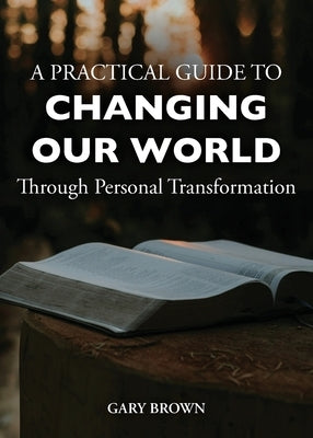 A Practical Guide to Changing Our World Through Personal Transformation by Brown, Gary