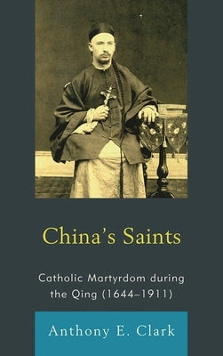 China's Saints: Catholic Martyrdom During the Qing (1644-1911) by Clark, Anthony E.