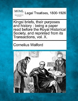 Kingsi Briefs, Their Purposes and History: Being a Paper Read Before the Royal Historical Society, and Reprinted from Its Transactions, Vol. X. by Walford, Cornelius