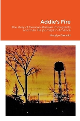 Addie's Fire: The story of German-Russian immigrants and their life journeys in America by Diebold, Marylyn