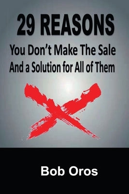 29 Reasons You Don't Make the Sale and a Solution for All of Them by Oros, Bob