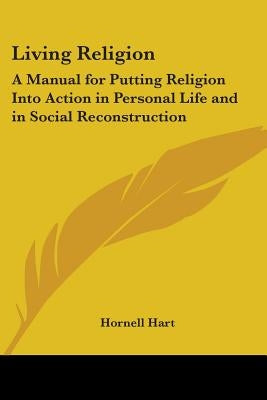Living Religion: A Manual for Putting Religion Into Action in Personal Life and in Social Reconstruction by Hart, Hornell
