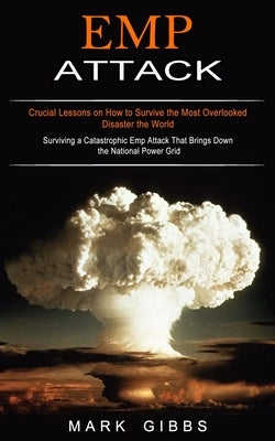 Emp Attack: Crucial Lessons on How to Survive the Most Overlooked Disaster the World (Surviving a Catastrophic Emp Attack That Bri by Gibbs, Mark