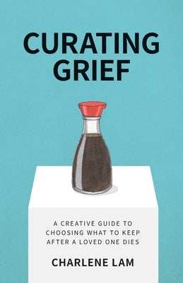 Curating Grief: A Creative Guide to Choosing What to Keep After a Loved One Dies by Lam, Charlene