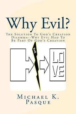 Why Evil?: The Solution To God's Creation Dilemma--Why Evil Had To Be Part Of God's Creation by Pasque, Michael K.