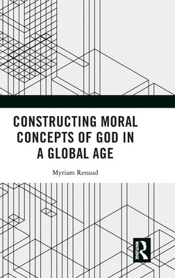 Constructing Moral Concepts of God in a Global Age by Renaud, Myriam