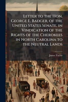 Letter to the Hon. George E. Badger, of the United States Senate, in Vindication of the Rights of the Cherokees in North Carolina to the Neutral Lands by Taylor, James [From Old Catalog]