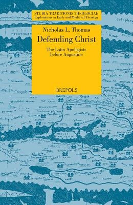 STT 09 Defending Christ: The Latin Apologists before Augustine, Thomas: The Latin Apologists Before Augustine by Thomas, Nicholas L.